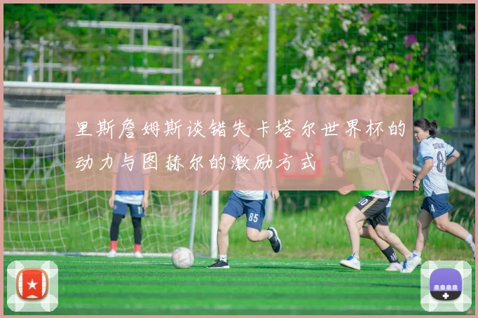 里斯詹姆斯谈错失卡塔尔世界杯的动力与图赫尔的激励方式