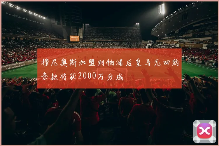 穆尼奥斯加盟利物浦后皇马无回购条款将获2000万分成