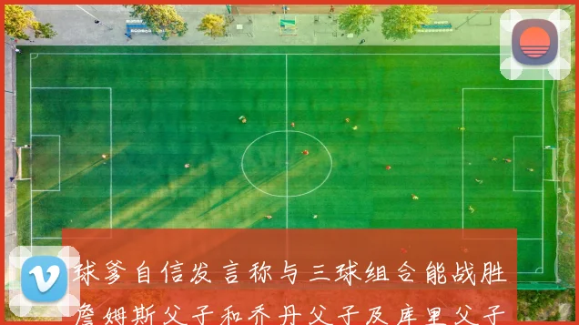 球爹自信发言称与三球组合能战胜詹姆斯父子和乔丹父子及库里父子