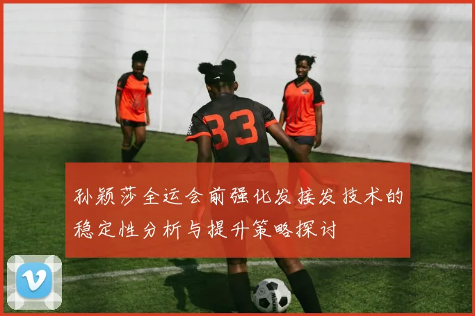 孙颖莎全运会前强化发接发技术的稳定性分析与提升策略探讨