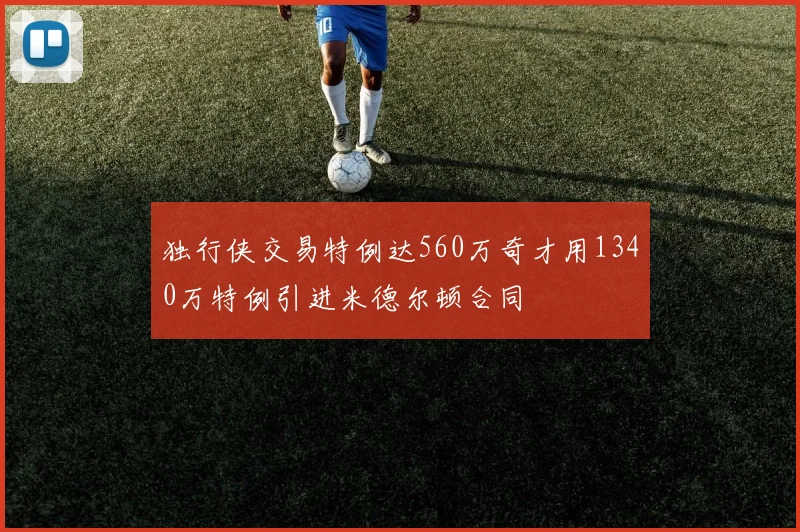 独行侠交易特例达560万奇才用1340万特例引进米德尔顿合同