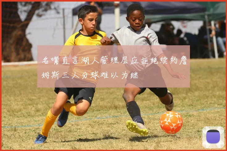 名嘴直言湖人管理层应拒绝续约詹姆斯三人分球难以为继