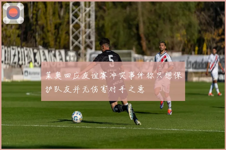 莱奥回应友谊赛冲突事件称只想保护队友并无伤害对手之意