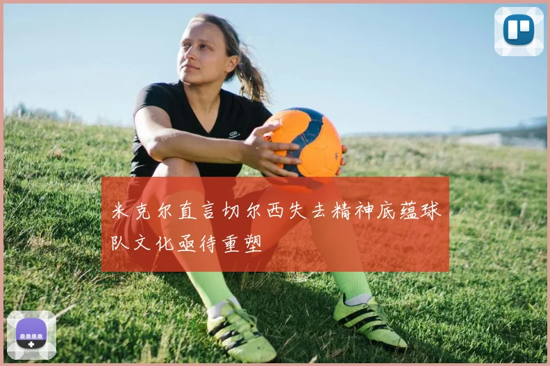 米克尔直言切尔西失去精神底蕴球队文化亟待重塑