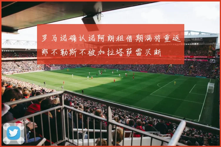 罗马诺确认诺阿朗租借期满将重返那不勒斯不被加拉塔萨雷买断