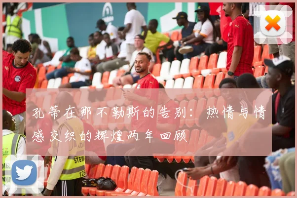 孔蒂在那不勒斯的告别：热情与情感交织的辉煌两年回顾