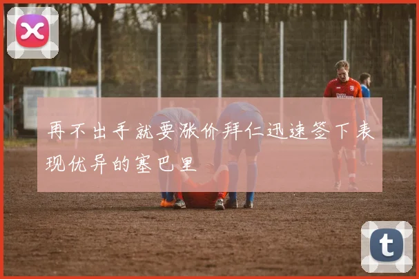 再不出手就要涨价拜仁迅速签下表现优异的塞巴里