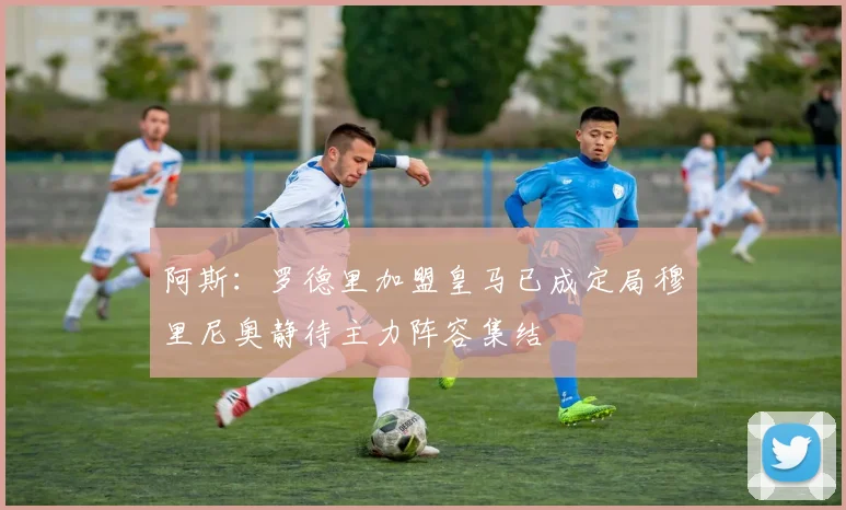 阿斯：罗德里加盟皇马已成定局穆里尼奥静待主力阵容集结