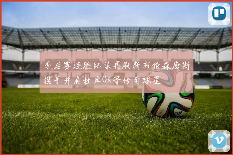 季后赛连胜纪录再刷新布伦森唐斯携手并肩杜库OK等传奇球星