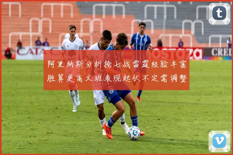 阿里纳斯分析抢七战雷霆经验丰富胜算更高文班表现起伏不定需调整