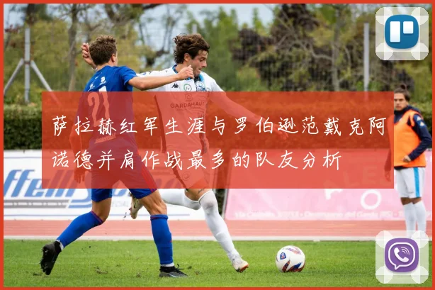 萨拉赫红军生涯与罗伯逊范戴克阿诺德并肩作战最多的队友分析
