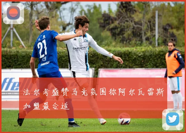 法尔考盛赞马竞氛围称阿尔瓦雷斯加盟最合适
