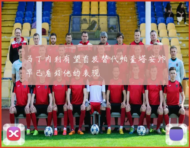马丁内利有望首发替代帕奎塔安帅早已看好他的表现