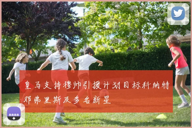 皇马支持穆帅引援计划目标科纳特邓弗里斯及多名新星