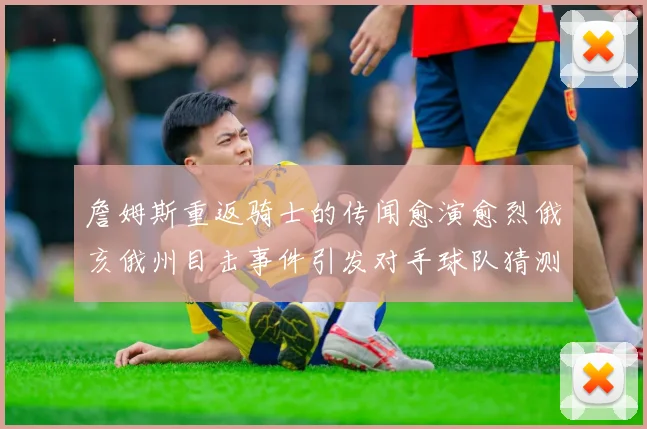 詹姆斯重返骑士的传闻愈演愈烈俄亥俄州目击事件引发对手球队猜测