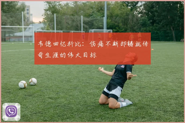 韦德回忆科比：伤痛不断却铸就传奇生涯的伟大目标
