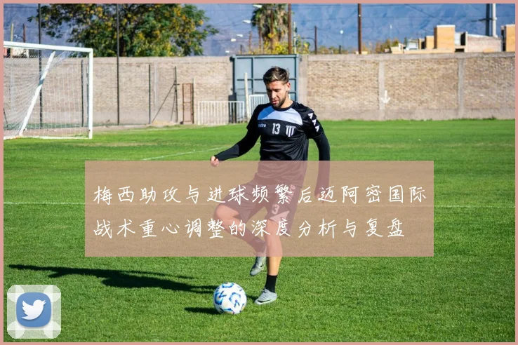 梅西助攻与进球频繁后迈阿密国际战术重心调整的深度分析与复盘