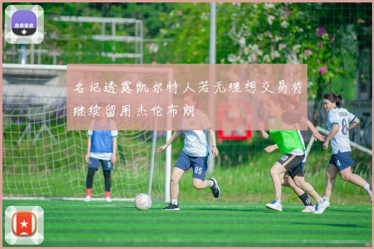 名记透露凯尔特人若无理想交易将继续留用杰伦布朗