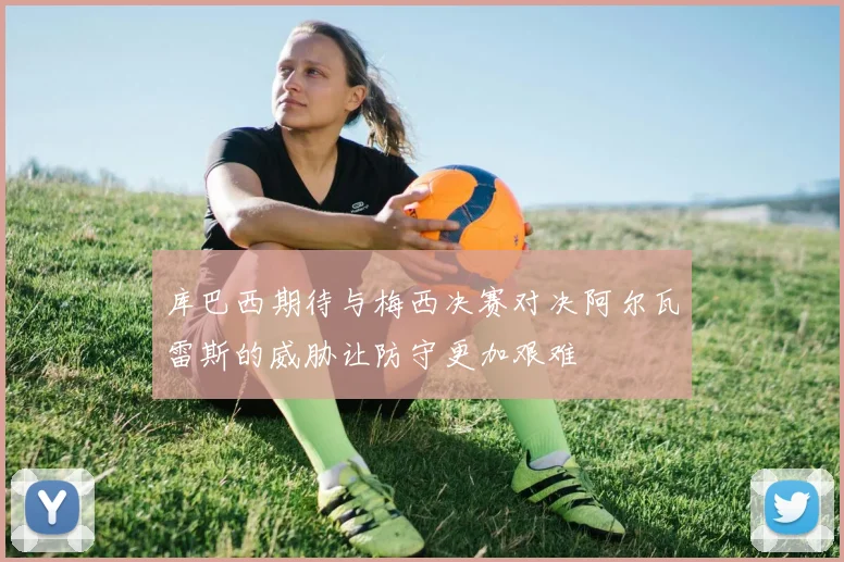库巴西期待与梅西决赛对决阿尔瓦雷斯的威胁让防守更加艰难