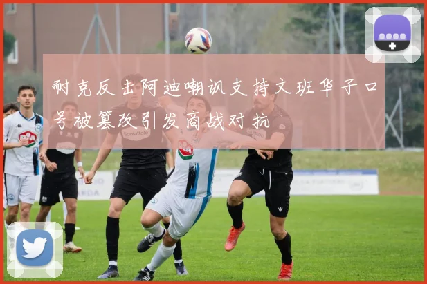 耐克反击阿迪嘲讽支持文班华子口号被篡改引发商战对抗