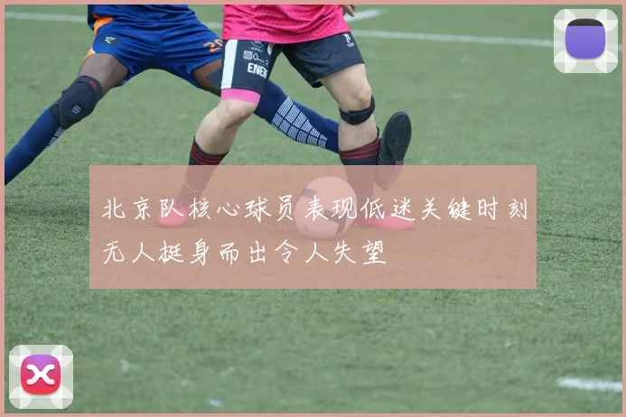 北京队核心球员表现低迷关键时刻无人挺身而出令人失望