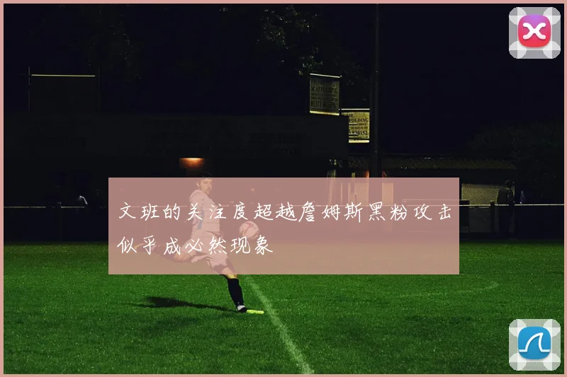 文班的关注度超越詹姆斯黑粉攻击似乎成必然现象