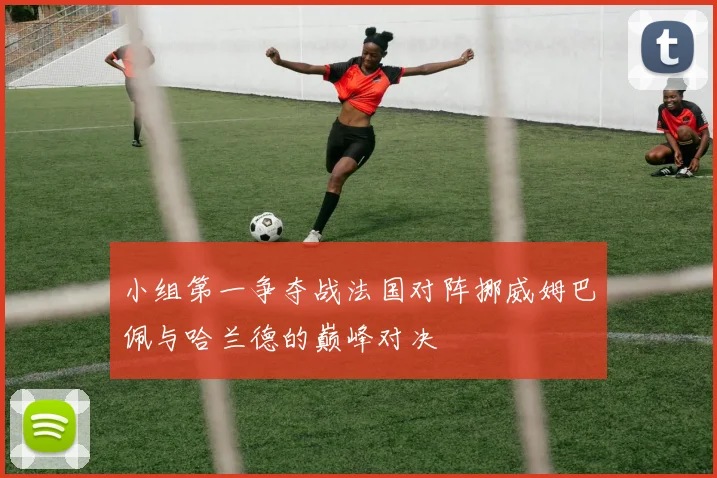 小组第一争夺战法国对阵挪威姆巴佩与哈兰德的巅峰对决
