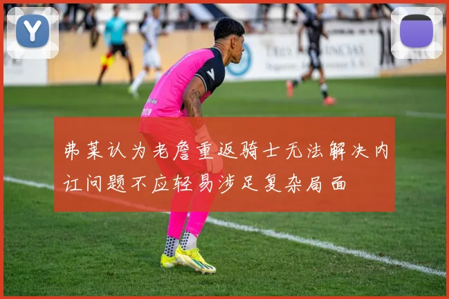 弗莱认为老詹重返骑士无法解决内讧问题不应轻易涉足复杂局面