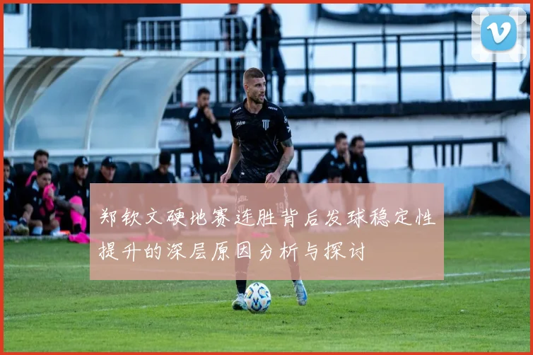 郑钦文硬地赛连胜背后发球稳定性提升的深层原因分析与探讨