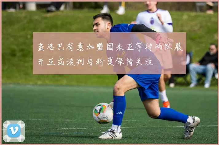 查洛巴有意加盟国米正等待两队展开正式谈判与科莫保持关注