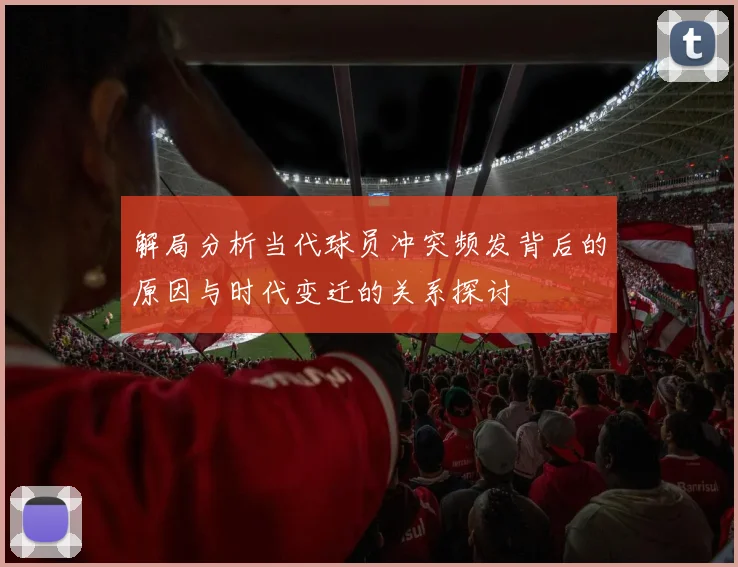 解局分析当代球员冲突频发背后的原因与时代变迁的关系探讨